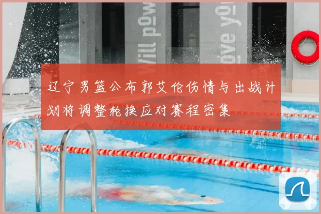 辽宁男篮公布郭艾伦伤情与出战计划将调整轮换应对赛程密集