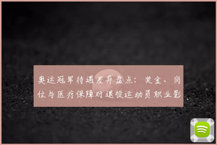 奥运冠军待遇差异盘点：奖金、岗位与医疗保障对退役运动员职业影响
