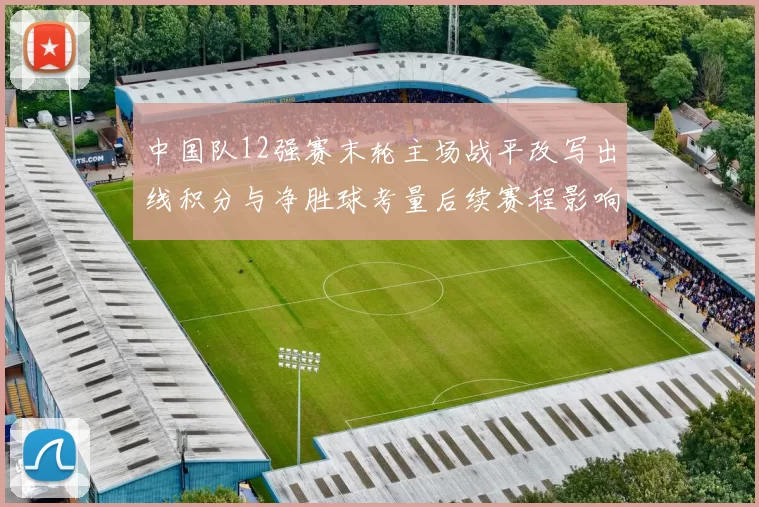 中国队12强赛末轮主场战平改写出线积分与净胜球考量后续赛程影响