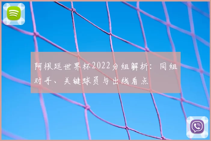 阿根廷世界杯2022分组解析:同组对手、关键球员与出线看点