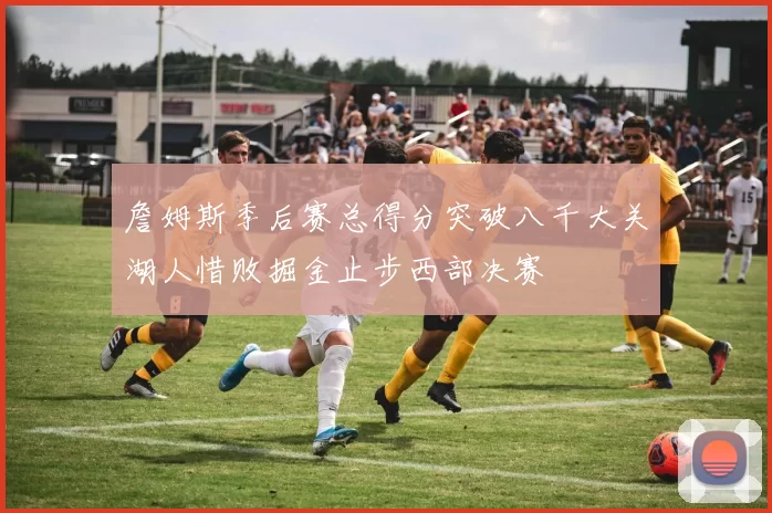 詹姆斯季后赛总得分突破八千大关湖人惜败掘金止步西部决赛