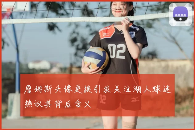 詹姆斯头像更换引发关注湖人球迷热议其背后含义