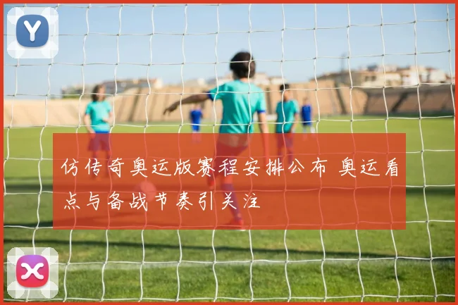 仿传奇奥运版赛程安排公布 奥运看点与备战节奏引关注