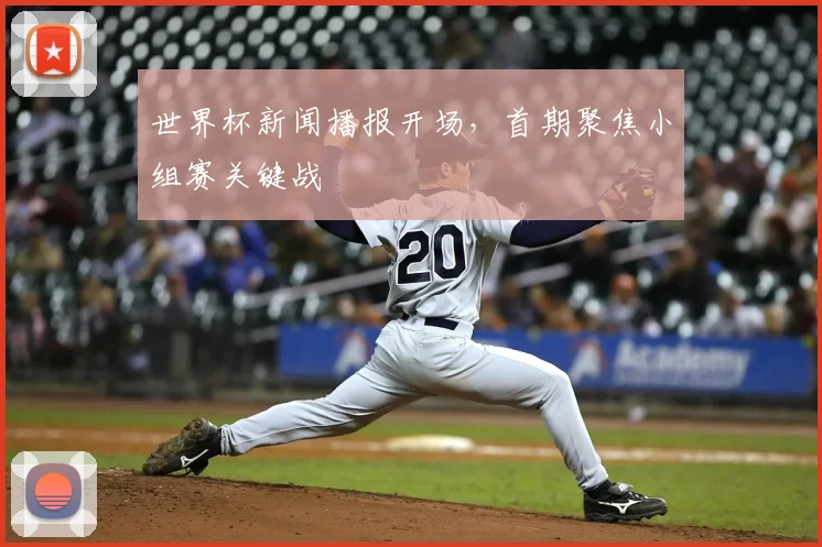 世界杯新闻播报开场,首期聚焦小组赛关键战