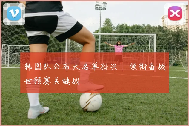 韩国队公布大名单孙兴慜领衔备战世预赛关键战