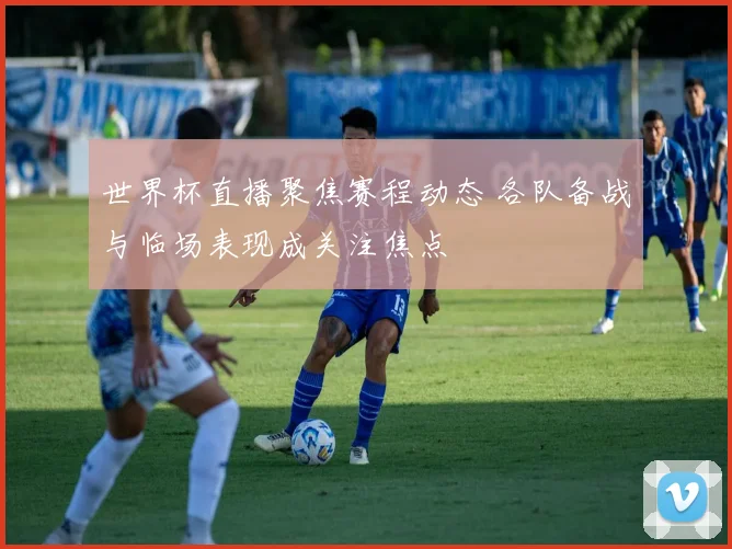 世界杯直播聚焦赛程动态 各队备战与临场表现成关注焦点
