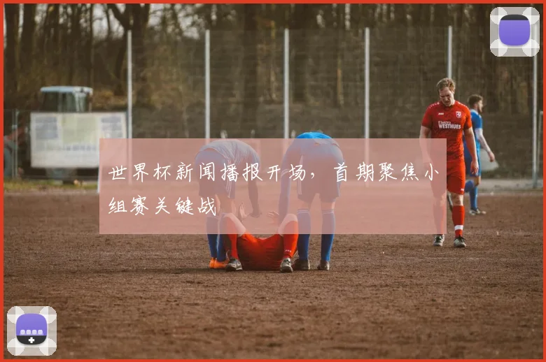世界杯新闻播报开场，首期聚焦小组赛关键战