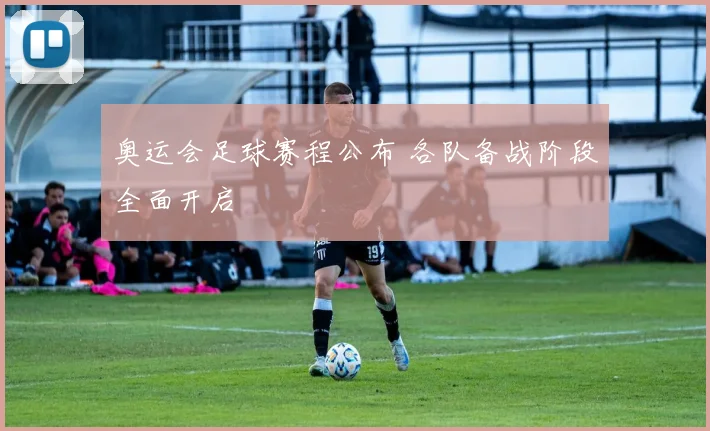 奥运会足球赛程公布 各队备战阶段全面开启