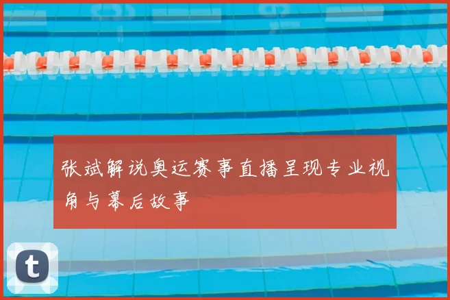 张斌解说奥运赛事直播呈现专业视角与幕后故事