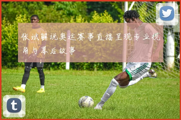 张斌解说奥运赛事直播呈现专业视角与幕后故事
