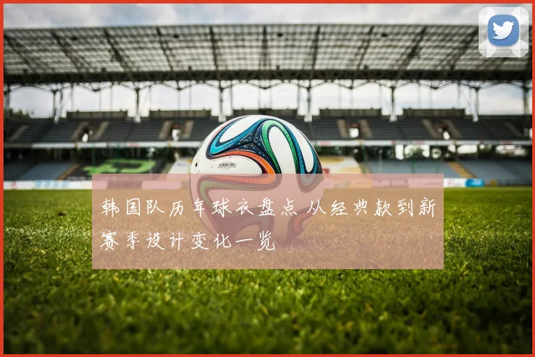 韩国队历年球衣盘点 从经典款到新赛季设计变化一览