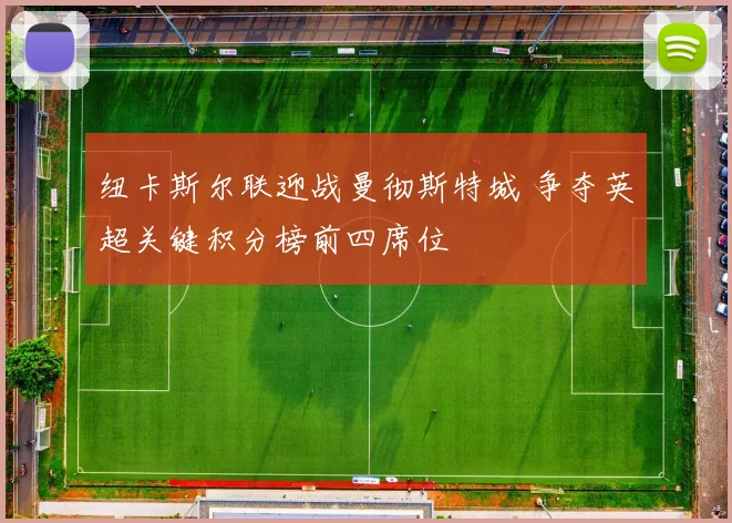 纽卡斯尔联迎战曼彻斯特城 争夺英超关键积分榜前四席位