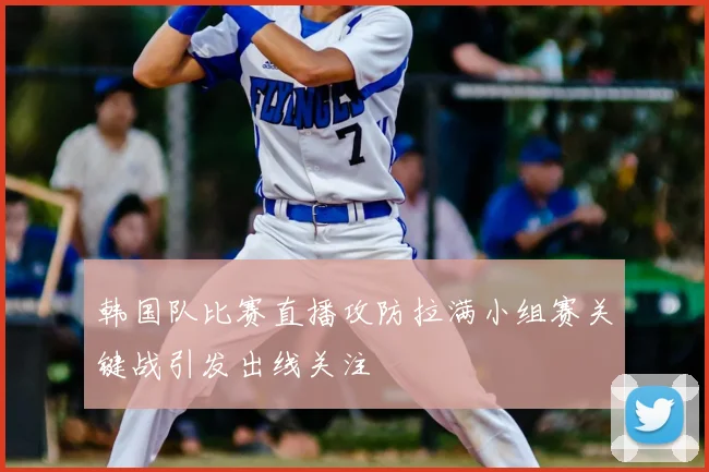 韩国队比赛直播攻防拉满小组赛关键战引发出线关注