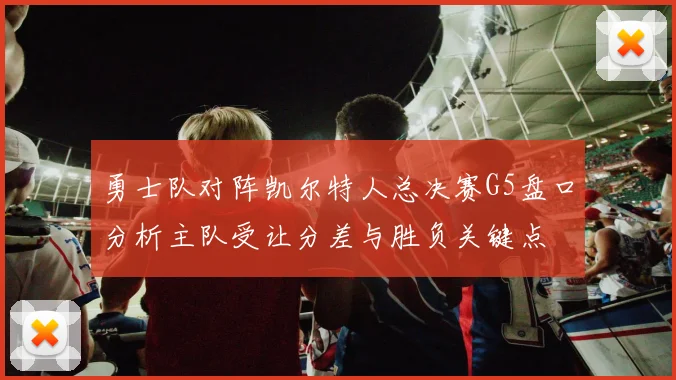 勇士队对阵凯尔特人总决赛G5盘口分析主队受让分差与胜负关键点