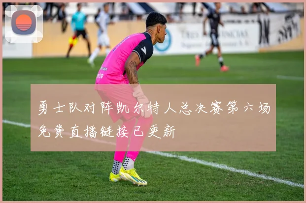 勇士队对阵凯尔特人总决赛第六场免费直播链接已更新
