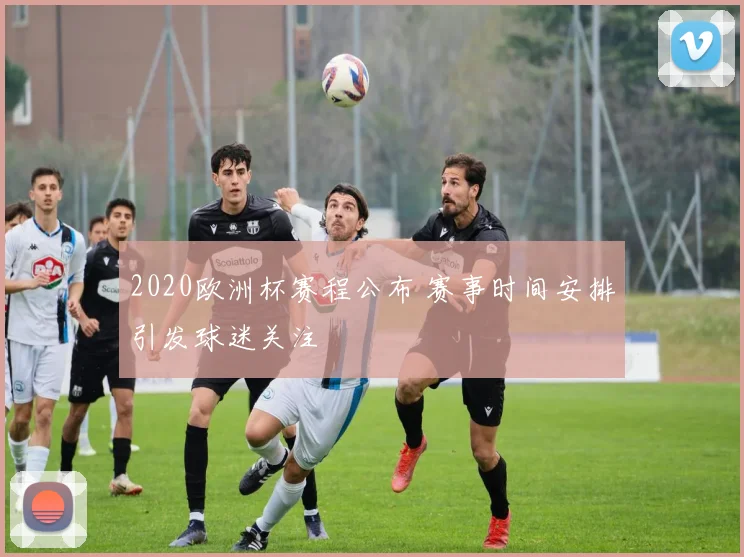 2020欧洲杯赛程公布 赛事时间安排引发球迷关注