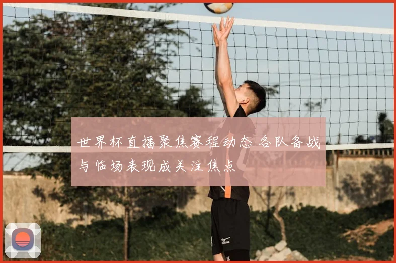 世界杯直播聚焦赛程动态 各队备战与临场表现成关注焦点