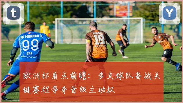 欧洲杯看点前瞻：多支球队备战关键赛程争夺晋级主动权